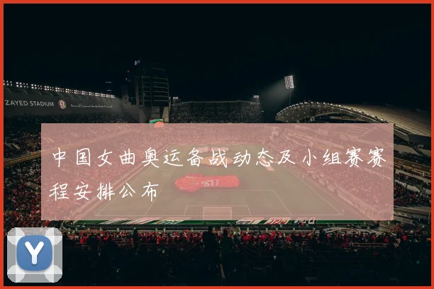 中国女曲奥运备战动态及小组赛赛程安排公布