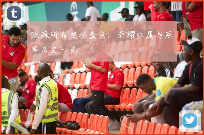 欧冠所有奖杯盘点:荣耀归属与冠军历史一览