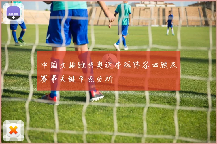中国女排雅典奥运夺冠阵容回顾及赛事关键节点分析
