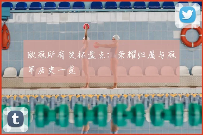 欧冠所有奖杯盘点:荣耀归属与冠军历史一览