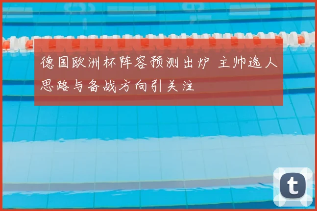 德国欧洲杯阵容预测出炉 主帅选人思路与备战方向引关注