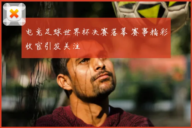 电竞足球世界杯决赛落幕 赛事精彩收官引发关注