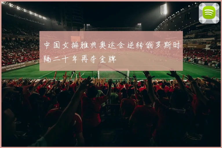 中国女排雅典奥运会逆转俄罗斯时隔二十年再夺金牌