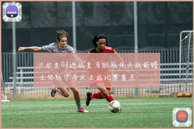 沙尔克04迎战皇马欧冠焦点战前瞻 主场防守与反击成比赛看点