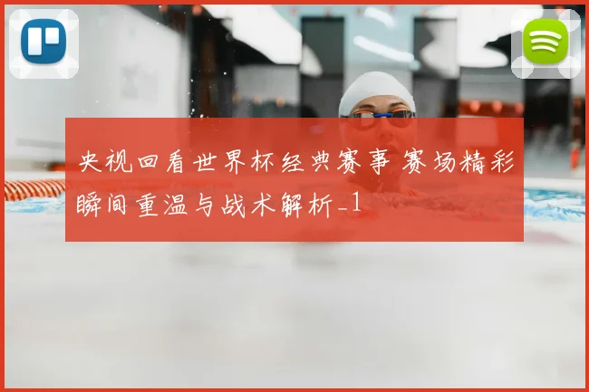 央视回看世界杯经典赛事 赛场精彩瞬间重温与战术解析_1