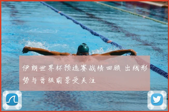伊朗世界杯预选赛战绩回顾 出线形势与晋级前景受关注