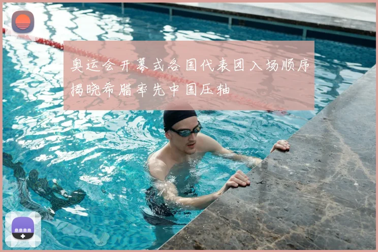 奥运会开幕式各国代表团入场顺序揭晓希腊率先中国压轴