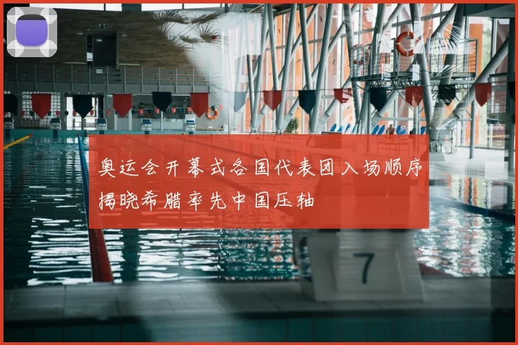 奥运会开幕式各国代表团入场顺序揭晓希腊率先中国压轴