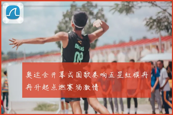 奥运会开幕式国歌奏响五星红旗冉冉升起点燃赛场激情