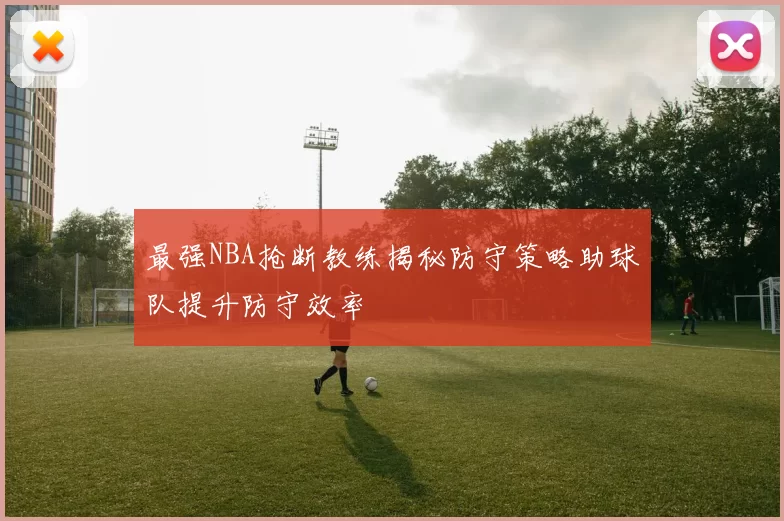 最强NBA抢断教练揭秘防守策略助球队提升防守效率