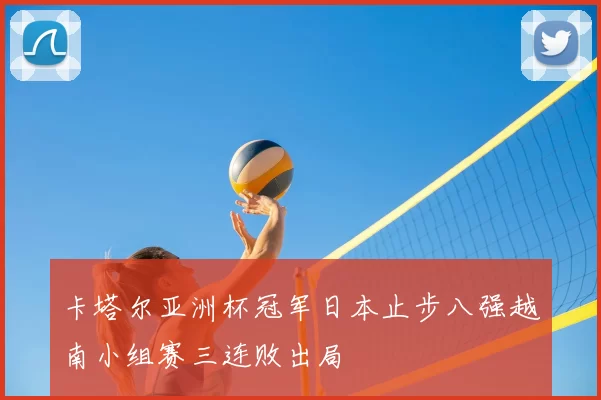 卡塔尔亚洲杯冠军日本止步八强越南小组赛三连败出局