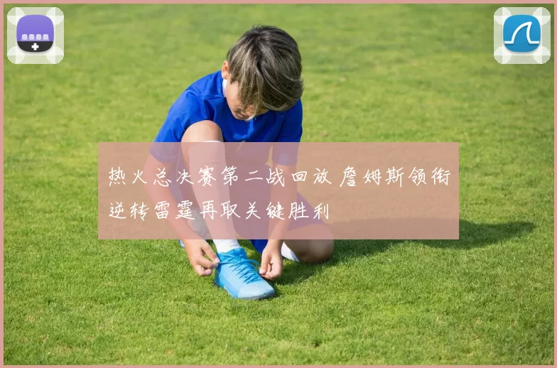 热火总决赛第二战回放 詹姆斯领衔逆转雷霆再取关键胜利