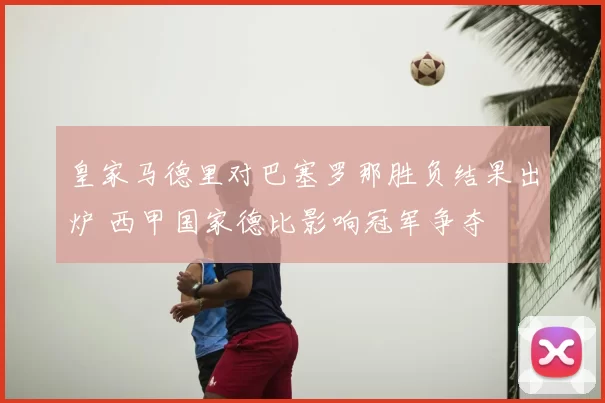 皇家马德里对巴塞罗那胜负结果出炉 西甲国家德比影响冠军争夺