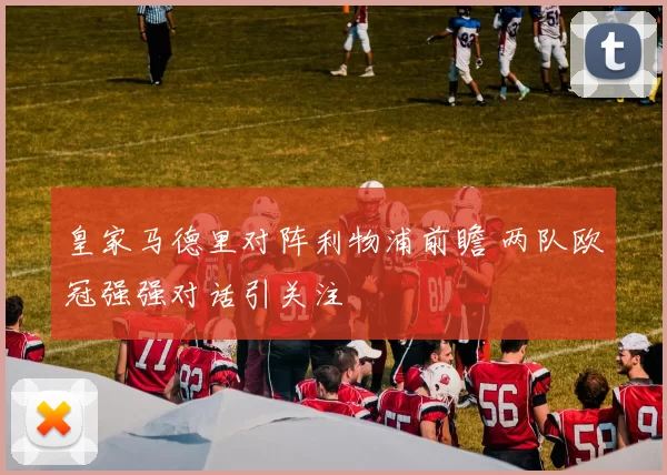 皇家马德里对阵利物浦前瞻 两队欧冠强强对话引关注