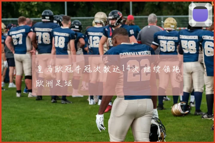 皇马欧冠夺冠次数达14次 继续领跑欧洲足坛