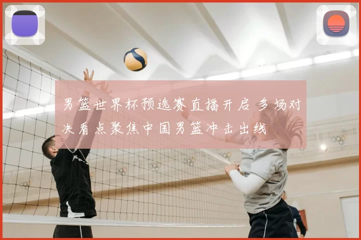 男篮世界杯预选赛直播开启 多场对决看点聚焦中国男篮冲击出线
