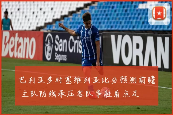 巴利亚多对塞维利亚比分预测前瞻 主队防线承压客队争胜看点足
