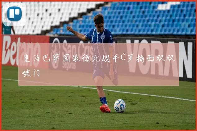 皇马巴萨国家德比战平C罗梅西双双破门