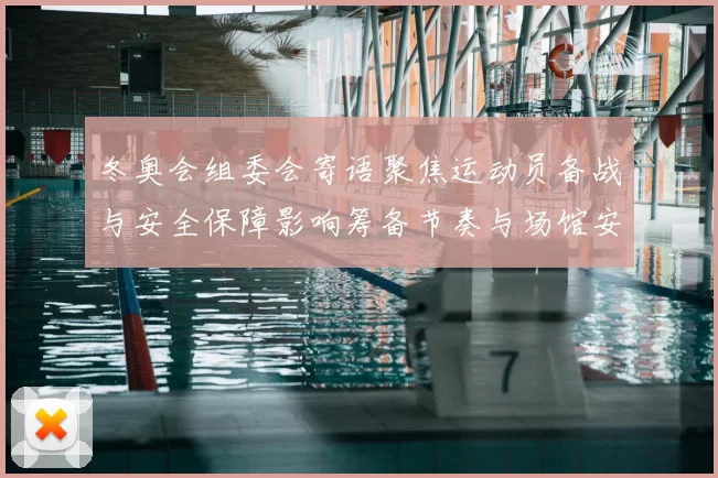 冬奥会组委会寄语聚焦运动员备战与安全保障影响筹备节奏与场馆安排