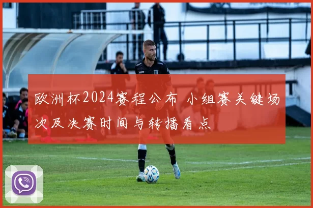 欧洲杯2024赛程公布 小组赛关键场次及决赛时间与转播看点