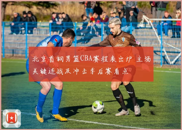 北京首钢男篮CBA赛程表出炉 主场关键连战及冲击季后赛看点