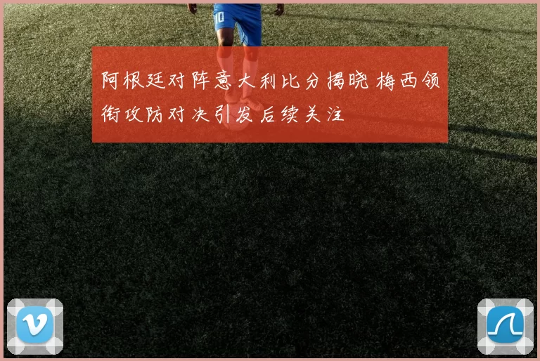 阿根廷对阵意大利比分揭晓 梅西领衔攻防对决引发后续关注