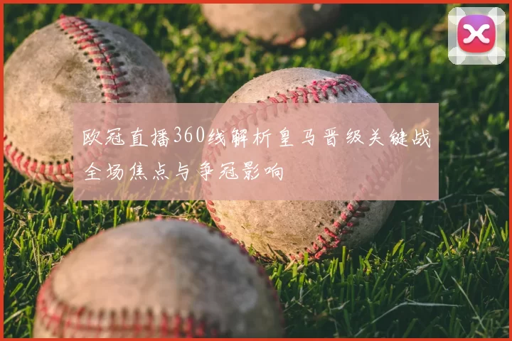 欧冠直播360线解析皇马晋级关键战全场焦点与争冠影响
