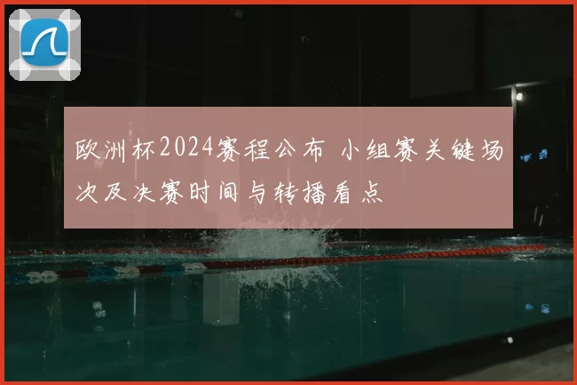 欧洲杯2024赛程公布 小组赛关键场次及决赛时间与转播看点