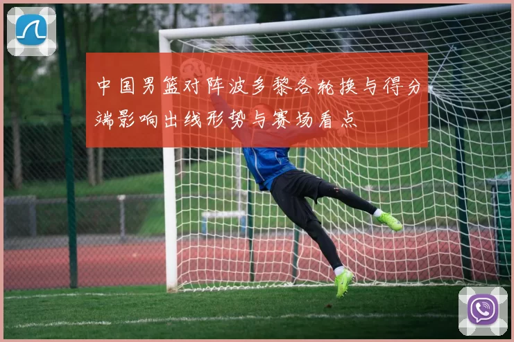 中国男篮对阵波多黎各轮换与得分端影响出线形势与赛场看点