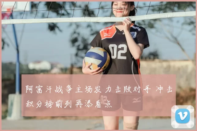 阿富汗战争主场发力击败对手 冲击积分榜前列再添看点