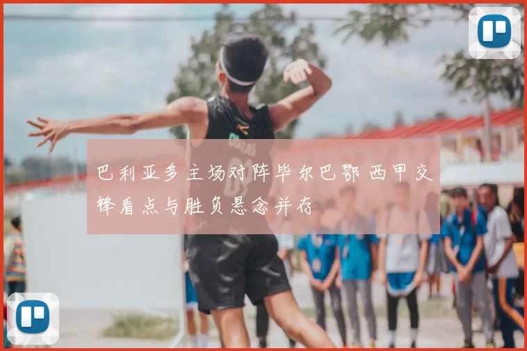 巴利亚多主场对阵毕尔巴鄂 西甲交锋看点与胜负悬念并存
