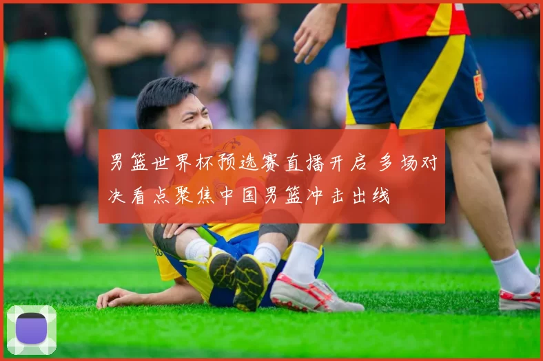 男篮世界杯预选赛直播开启 多场对决看点聚焦中国男篮冲击出线