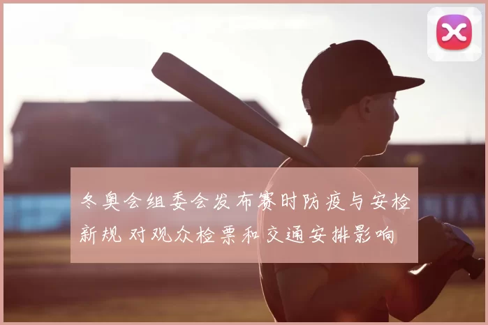 冬奥会组委会发布赛时防疫与安检新规 对观众检票和交通安排影响