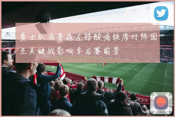 勇士队汤普森左膝酸痛缺席对阵国王关键战影响季后赛前景