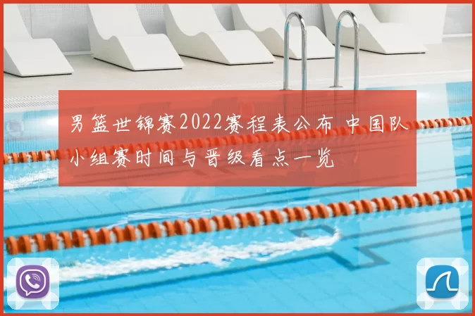 男篮世锦赛2022赛程表公布 中国队小组赛时间与晋级看点一览