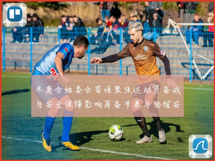 冬奥会组委会寄语聚焦运动员备战与安全保障影响筹备节奏与场馆安排