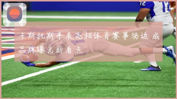 卡斯托斯手表亮相体育赛事场边 成品牌曝光新看点