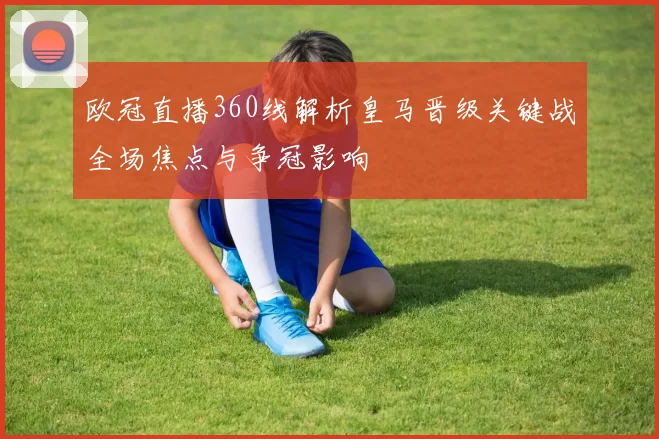欧冠直播360线解析皇马晋级关键战全场焦点与争冠影响
