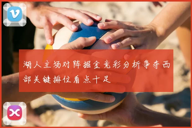 湖人主场对阵掘金竞彩分析争夺西部关键排位看点十足
