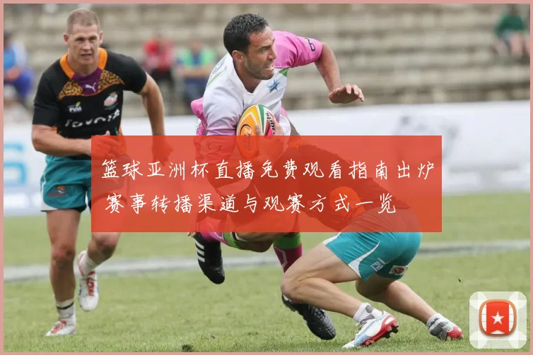 篮球亚洲杯直播免费观看指南出炉 赛事转播渠道与观赛方式一览