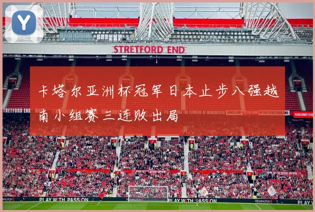 卡塔尔亚洲杯冠军日本止步八强越南小组赛三连败出局