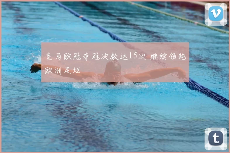 皇马欧冠夺冠次数达15次 继续领跑欧洲足坛