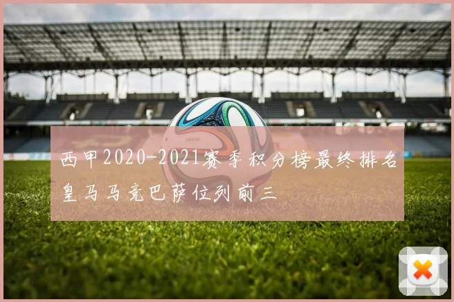 西甲2020-2021赛季积分榜最终排名皇马马竞巴萨位列前三