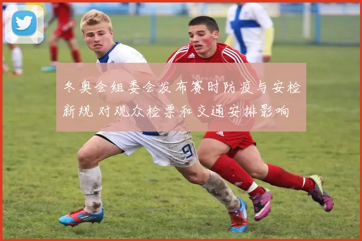 冬奥会组委会发布赛时防疫与安检新规 对观众检票和交通安排影响
