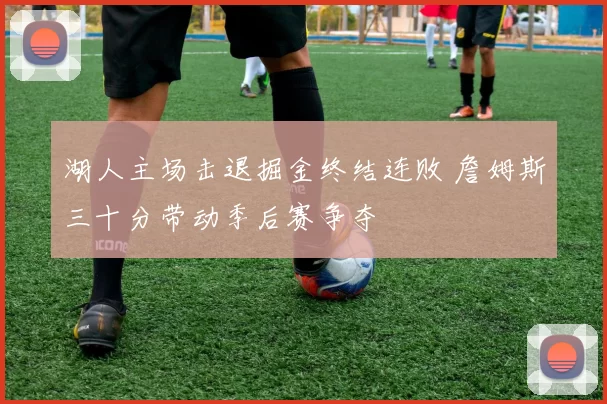 湖人主场击退掘金终结连败 詹姆斯三十分带动季后赛争夺