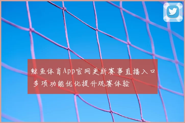 鲸鱼体育App官网更新赛事直播入口 多项功能优化提升观赛体验