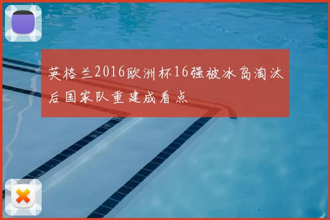 英格兰2016欧洲杯16强被冰岛淘汰后国家队重建成看点