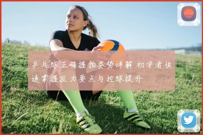 乒乓球正确握拍姿势详解 初学者快速掌握发力要点与控球提升