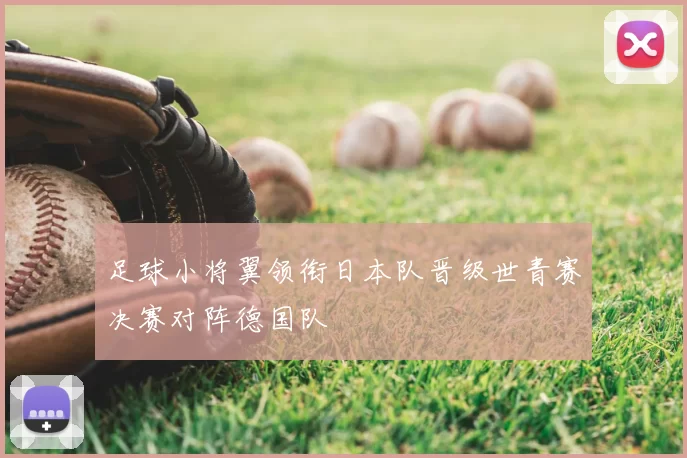 足球小将翼领衔日本队晋级世青赛决赛对阵德国队