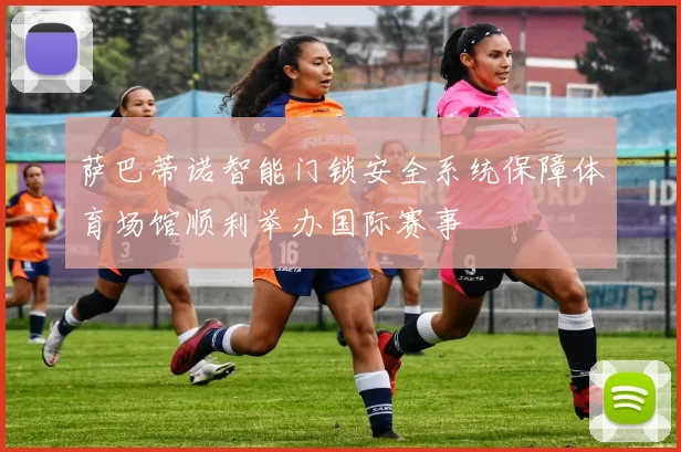 萨巴蒂诺智能门锁安全系统保障体育场馆顺利举办国际赛事